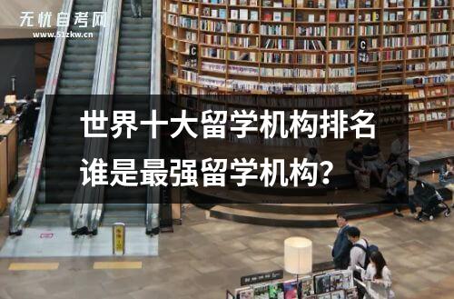 世界十大留学机构排名谁是最强留学机构?插图 世界十大留学机构排名谁是最强留学机构?插图