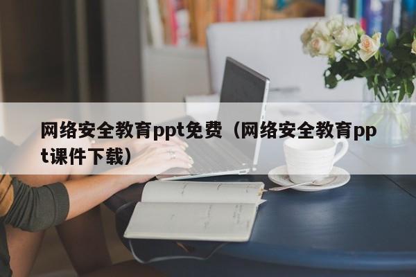 网络安全教育ppt免费（网络安全教育ppt课件下载）插图