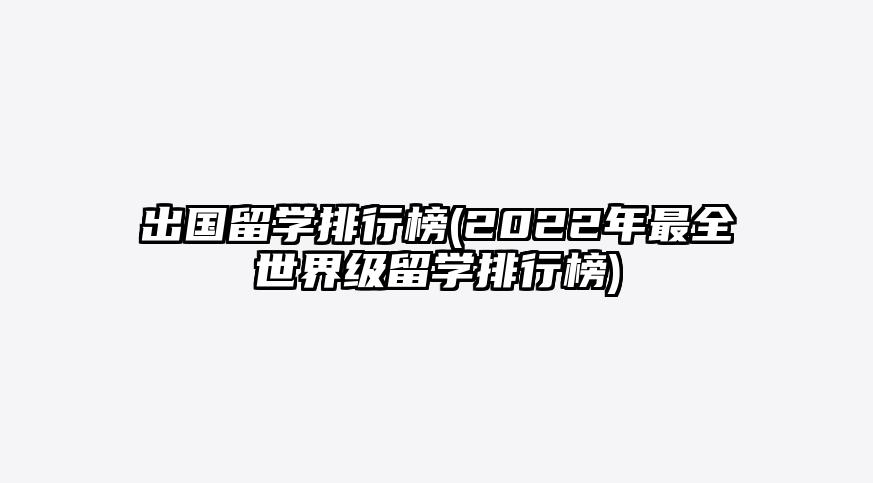 出国留学排行榜(2022年最全世界级留学排行榜)插图 出国留学排行榜(2022年最全世界级留学排行榜)插图