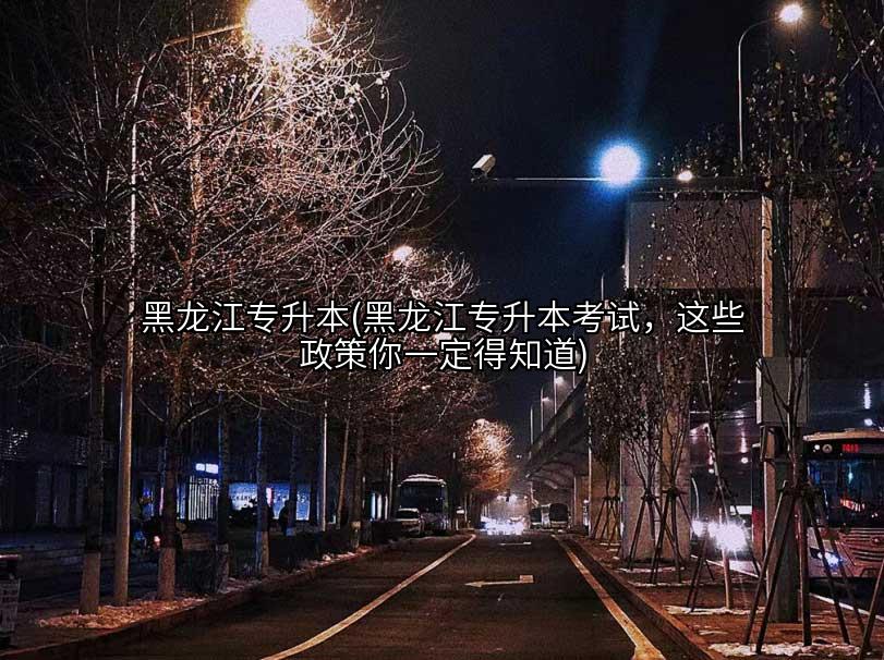 黑龙江专升本(黑龙江专升本考试,这些政策你一定得知道)插图 黑龙江专升本(黑龙江专升本考试,这些政策你一定得知道)插图