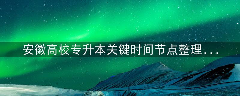安徽高校专升本关键时间节点整理!插图 安徽高校专升本关键时间节点整理!插图
