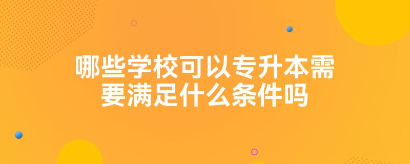哪些学校可以专升本需要满足什么条件吗插图 哪些学校可以专升本需要满足什么条件吗插图