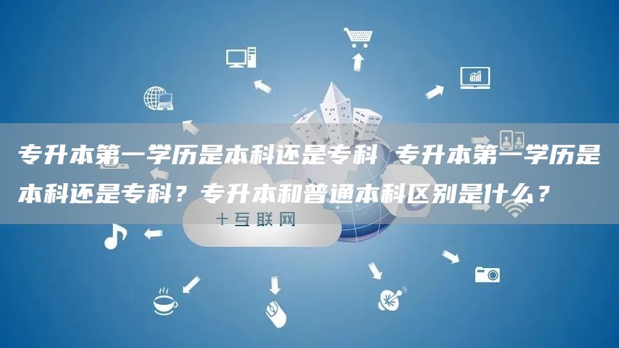 专升本第一学历是本科还是专科 专升本第一学历是本科还是专科?专升本和普通本科区别是什么?插图 专升本第一学历是本科还是专科 专升本第一学历是本科还是专科?专升本和普通本科区别是什么?插图