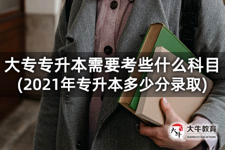 大专专升本需要考些什么科目(2021年专升本多少分录取)插图 大专专升本需要考些什么科目(2021年专升本多少分录取)插图