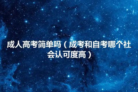 成人高考简单吗（成考和自考哪个社会认可度高）插图