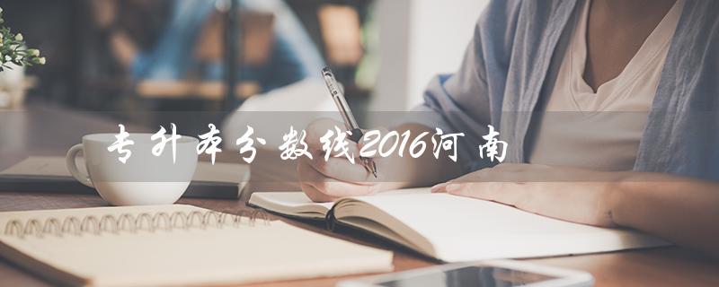 专升本分数线2016河南（河南2016年专升本分数线是多少）插图
