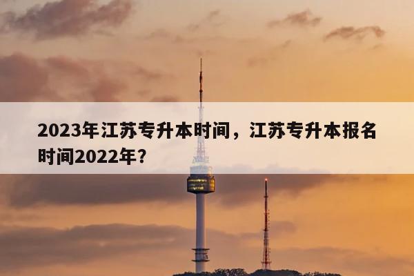 2023年江苏专升本时间,2023年专升本报名和考试时间!插图 2023年江苏专升本时间,2023年专升本报名和考试时间!插图