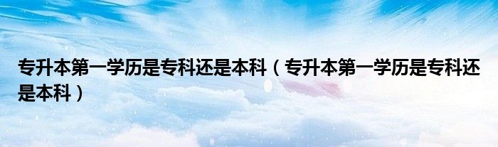 专升本第一学历是专科还是本科(专升本第一学历是专科还是本科)插图 专升本第一学历是专科还是本科(专升本第一学历是专科还是本科)插图