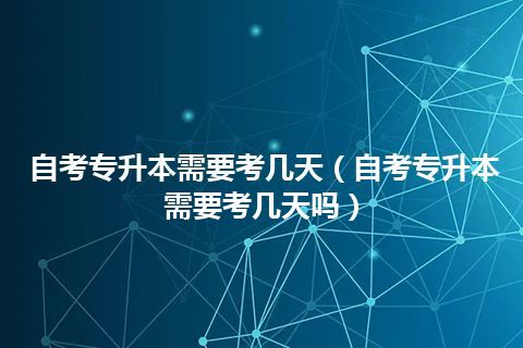 自考专升本需要考几天（自考专升本需要考几天吗）插图