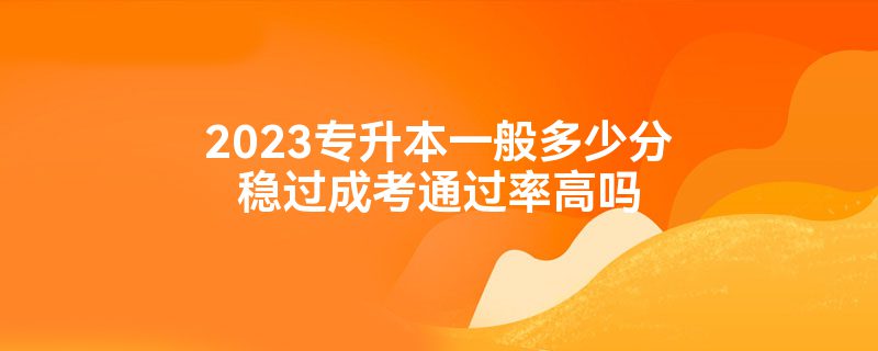 2023专升本一般多少分稳过成考通过率高吗插图 2023专升本一般多少分稳过成考通过率高吗插图
