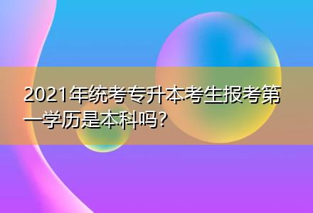 2021年统考专升本考生报考第一学历是本科吗？插图
