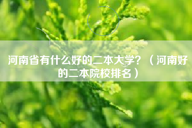 河南省有什么好的二本大学？（河南好的二本院校排名）插图